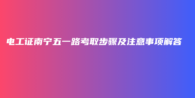 電工證南寧五一路考取步驟及注意事項解答插圖