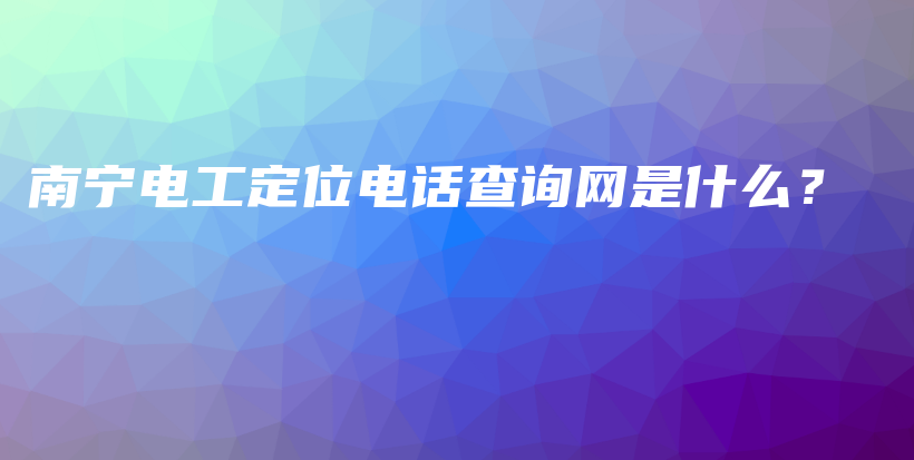 南寧電工定位電話查詢網(wǎng)是什么？插圖