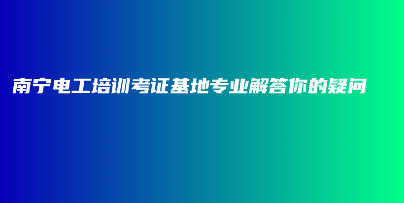 南寧電工培訓(xùn)考證基地專業(yè)解答你的疑問(wèn)插圖