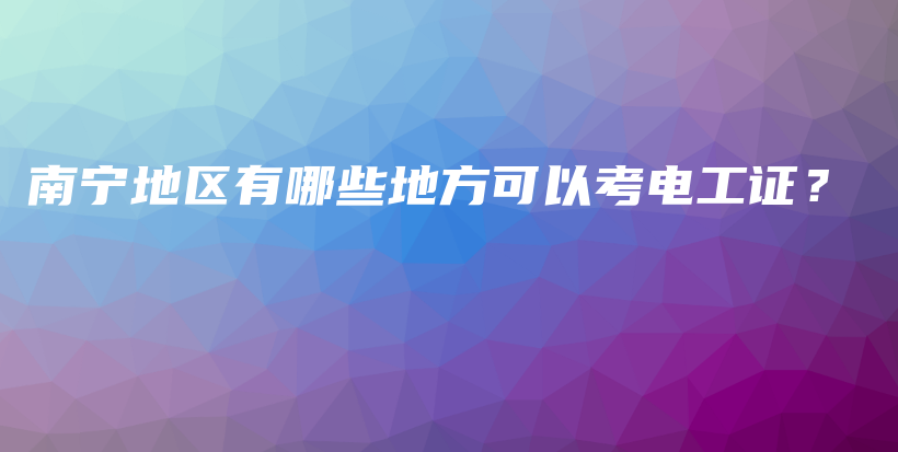 南寧地區(qū)有哪些地方可以考電工證？插圖