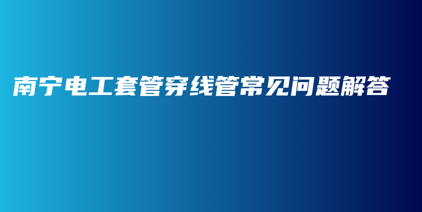 南寧電工套管穿線管常見問題解答插圖