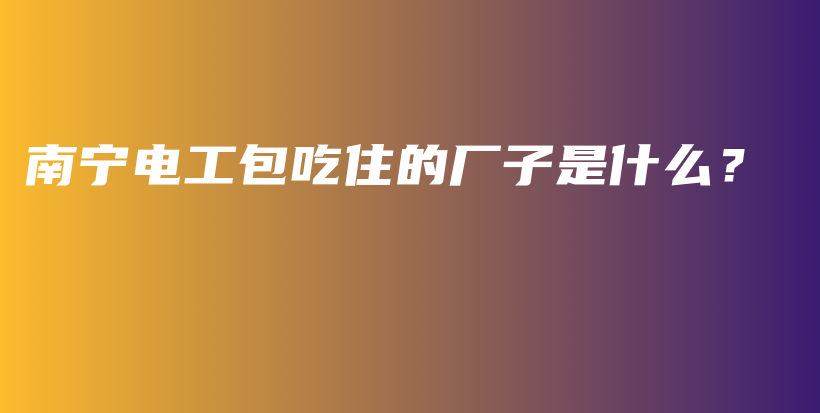 南寧電工包吃住的廠子是什么？插圖