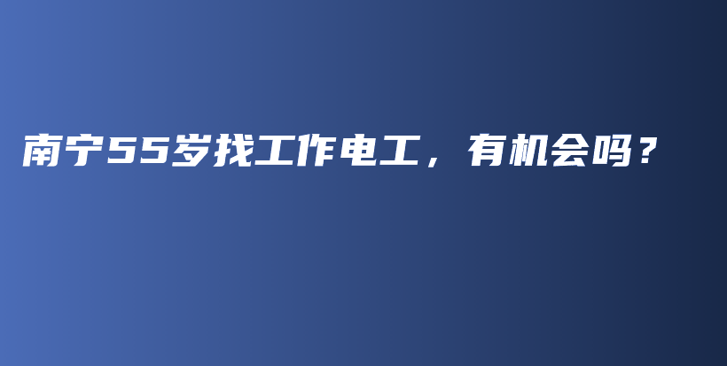 南寧55歲找工作電工，有機(jī)會(huì)嗎？插圖