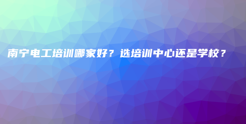 南寧電工培訓(xùn)哪家好？選培訓(xùn)中心還是學(xué)校？插圖