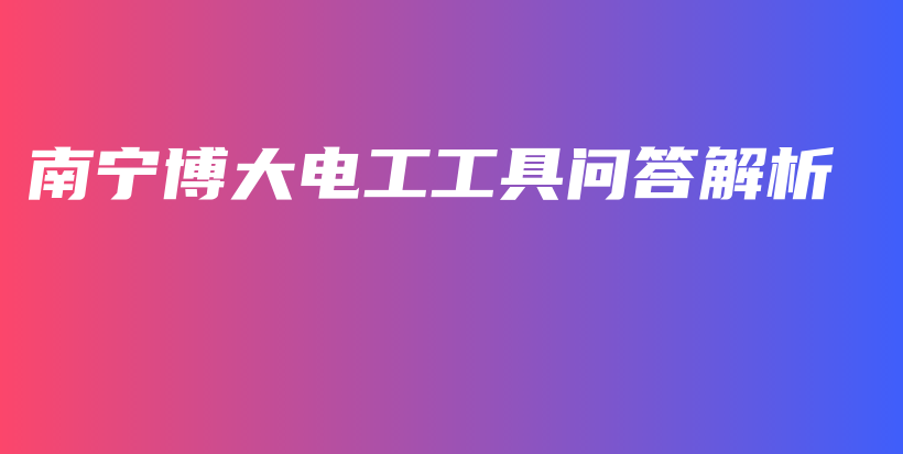 南寧博大電工工具問答解析插圖