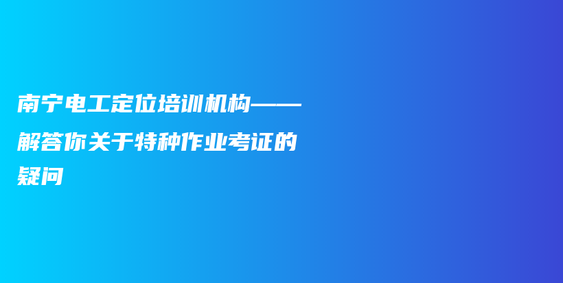 南寧電工定位培訓(xùn)機(jī)構(gòu)——解答你關(guān)于特種作業(yè)考證的疑問插圖