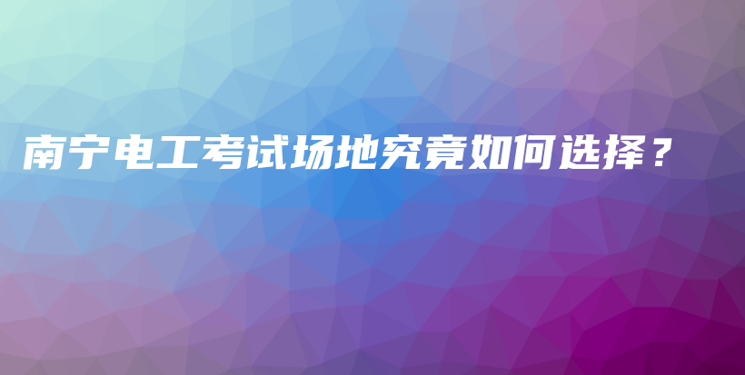 南寧電工考試場(chǎng)地究竟如何選擇？插圖