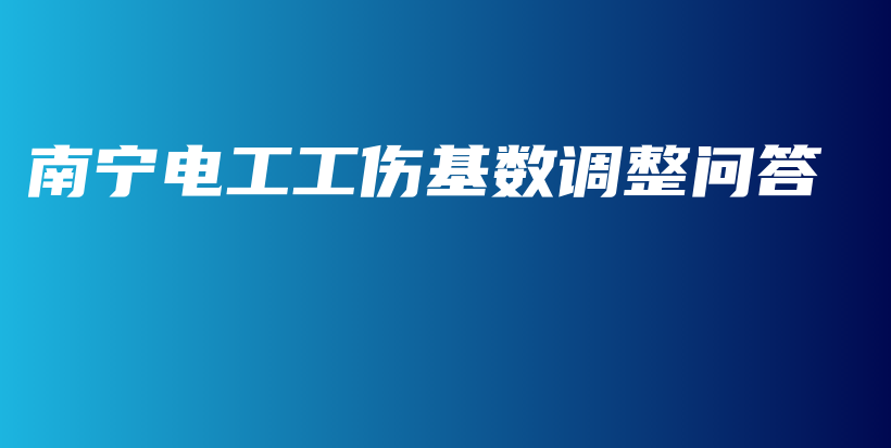 南寧電工工傷基數(shù)調(diào)整問答插圖