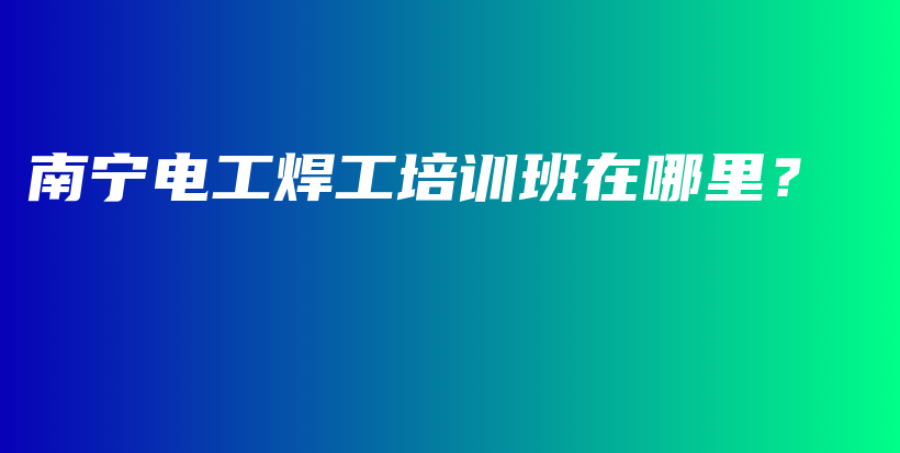 南寧電工焊工培訓(xùn)班在哪里？插圖