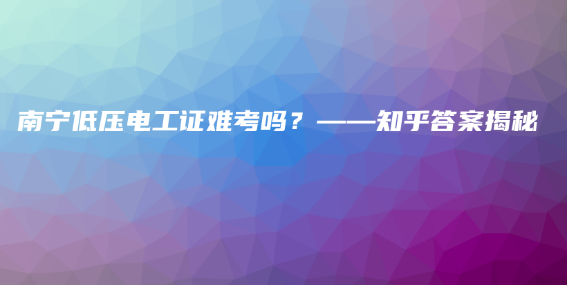 南寧低壓電工證難考嗎？——知乎答案揭秘插圖