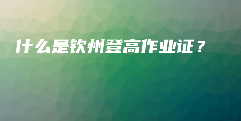 什么是欽州登高作業(yè)證？插圖