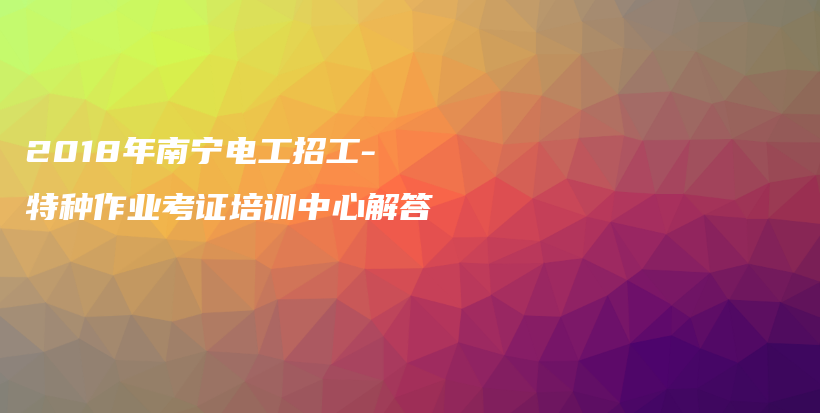 2018年南寧電工招工-特種作業(yè)考證培訓(xùn)中心解答插圖