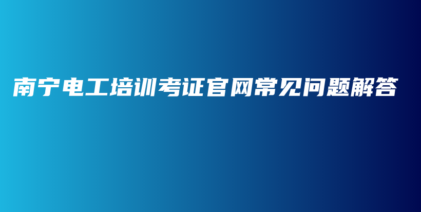 南寧電工培訓(xùn)考證官網(wǎng)常見問題解答插圖