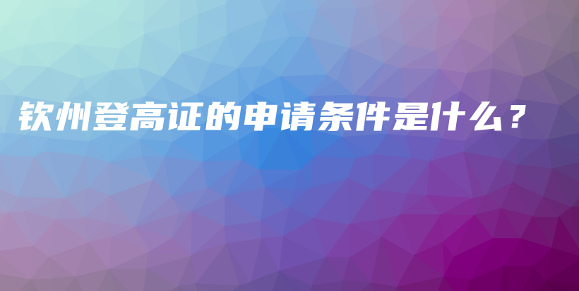 欽州登高證的申請條件是什么？插圖