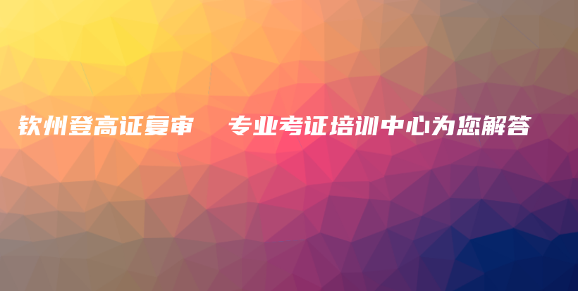 欽州登高證復(fù)審  專業(yè)考證培訓(xùn)中心為您解答插圖