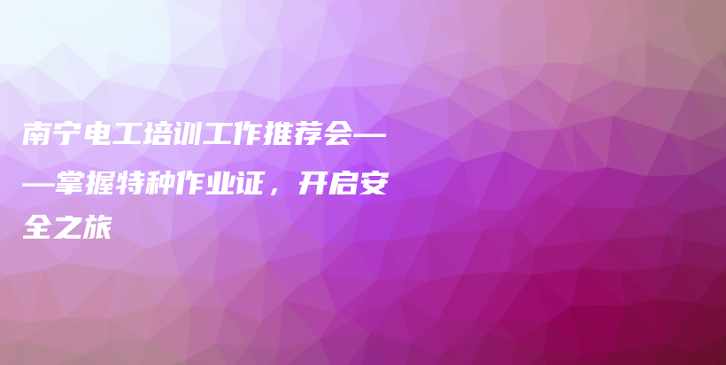 南寧電工培訓(xùn)工作推薦會(huì)——掌握特種作業(yè)證，開啟安全之旅插圖