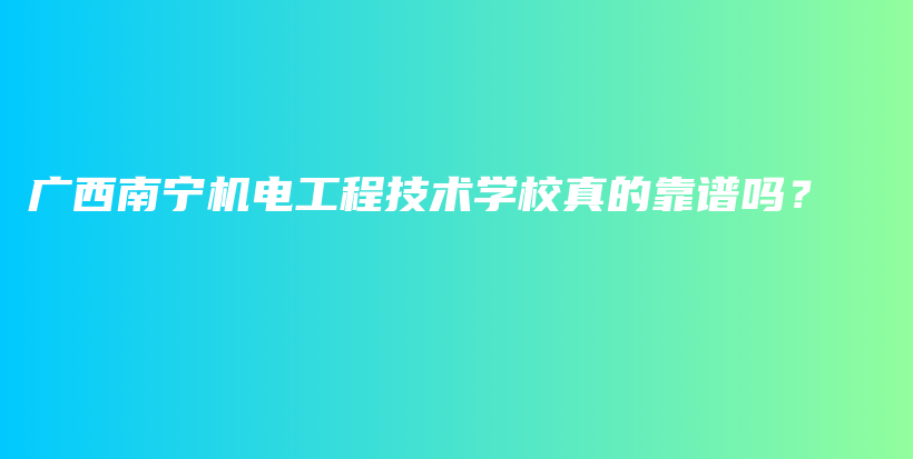 廣西南寧機(jī)電工程技術(shù)學(xué)校真的靠譜嗎？插圖