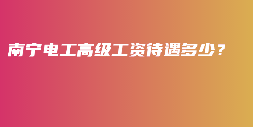 南寧電工高級(jí)工資待遇多少？插圖