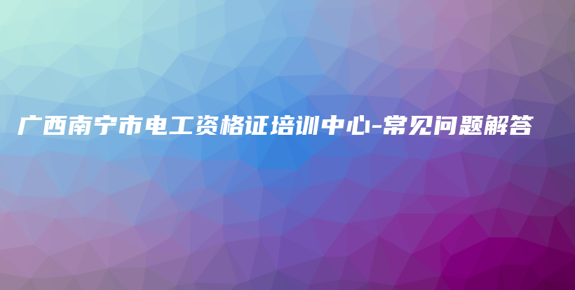 廣西南寧市電工資格證培訓(xùn)中心-常見問題解答插圖