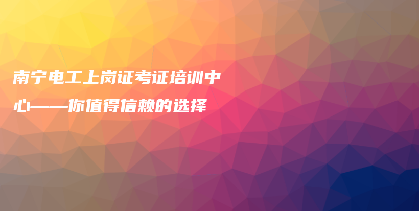 南寧電工上崗證考證培訓(xùn)中心——你值得信賴(lài)的選擇插圖