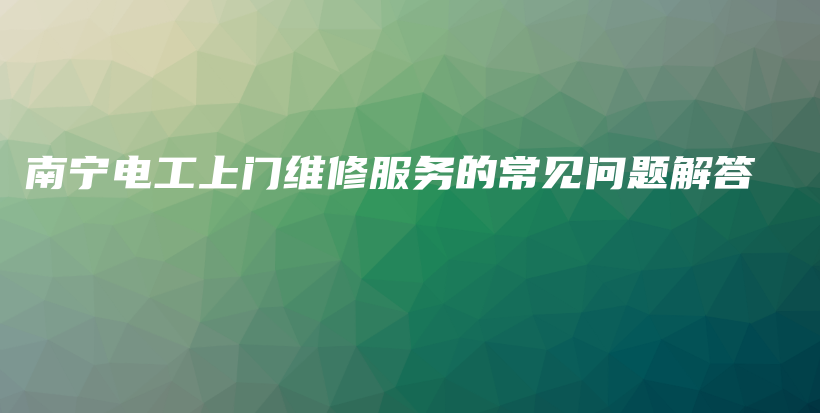 南寧電工上門維修服務(wù)的常見問題解答插圖