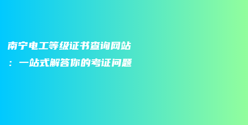 南寧電工等級(jí)證書查詢網(wǎng)站：一站式解答你的考證問題插圖