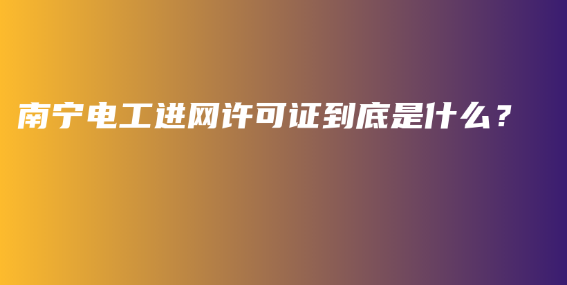 南寧電工進(jìn)網(wǎng)許可證到底是什么？插圖