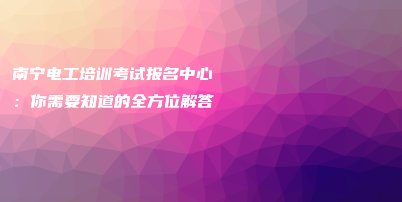 南寧電工培訓(xùn)考試報(bào)名中心：你需要知道的全方位解答插圖