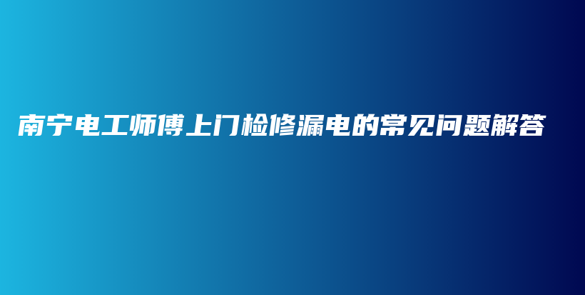 南寧電工師傅上門檢修漏電的常見問題解答插圖