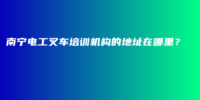 南寧電工叉車培訓(xùn)機構(gòu)的地址在哪里？插圖