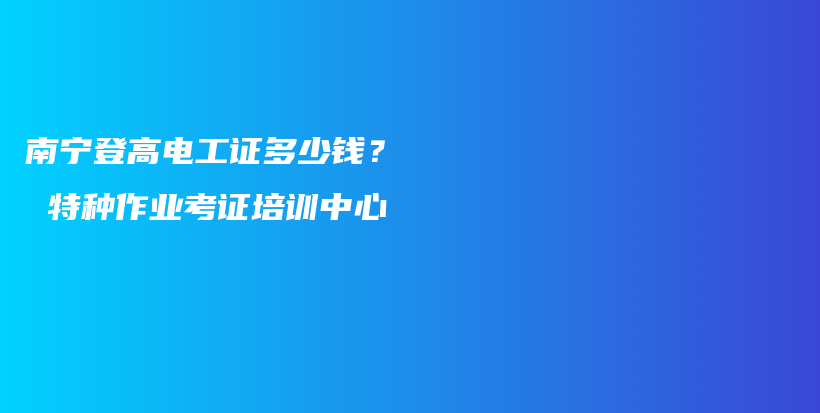 南寧登高電工證多少錢？  特種作業(yè)考證培訓(xùn)中心插圖