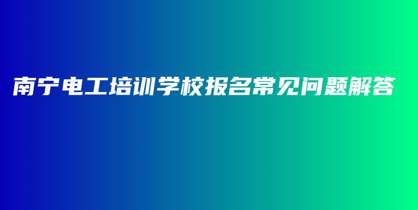 南寧電工培訓學校報名常見問題解答插圖