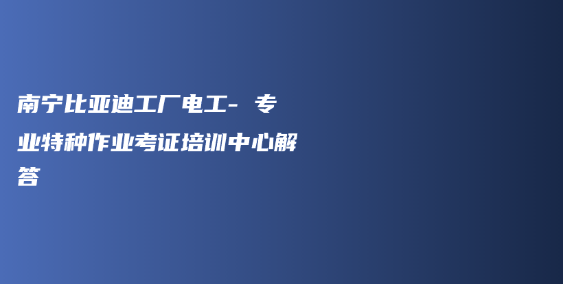 南寧比亞迪工廠電工- 專業(yè)特種作業(yè)考證培訓(xùn)中心解答插圖