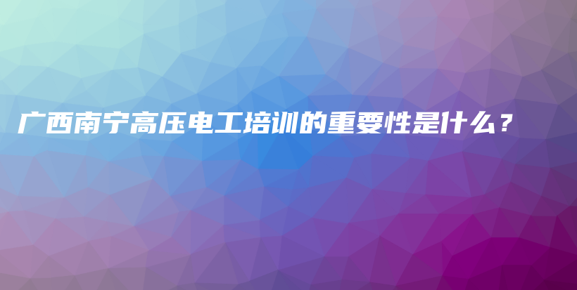 廣西南寧高壓電工培訓(xùn)的重要性是什么？插圖