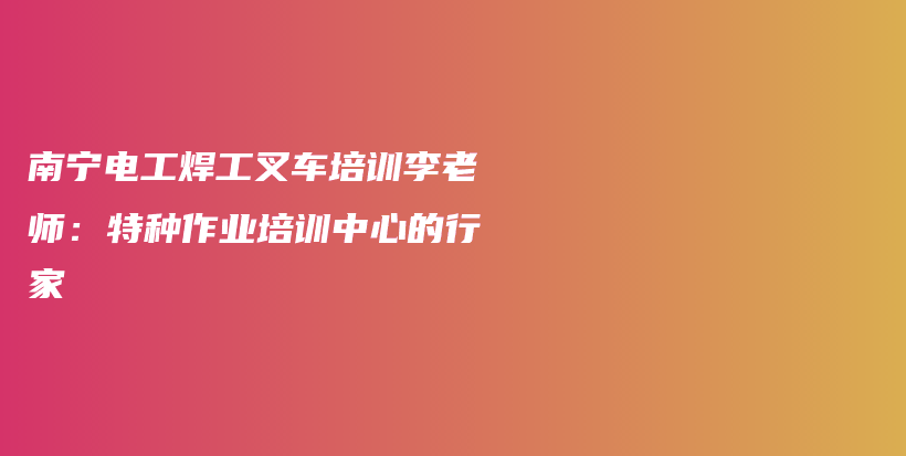 南寧電工焊工叉車培訓李老師：特種作業(yè)培訓中心的行家插圖