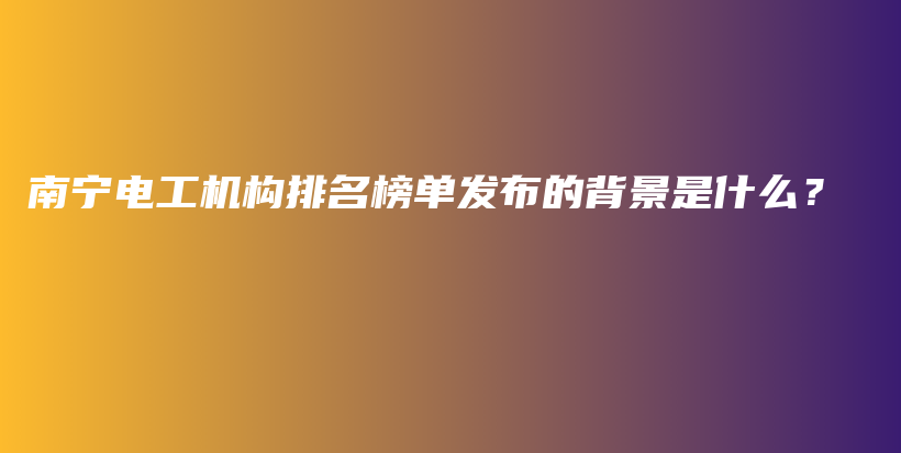 南寧電工機(jī)構(gòu)排名榜單發(fā)布的背景是什么？插圖