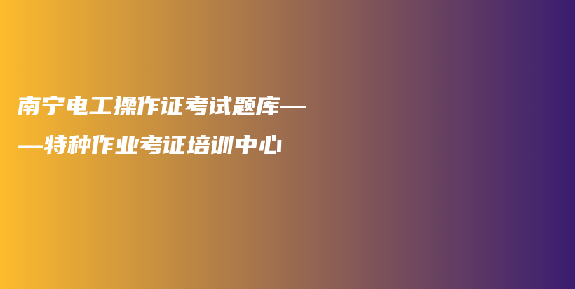 南寧電工操作證考試題庫(kù)——特種作業(yè)考證培訓(xùn)中心插圖