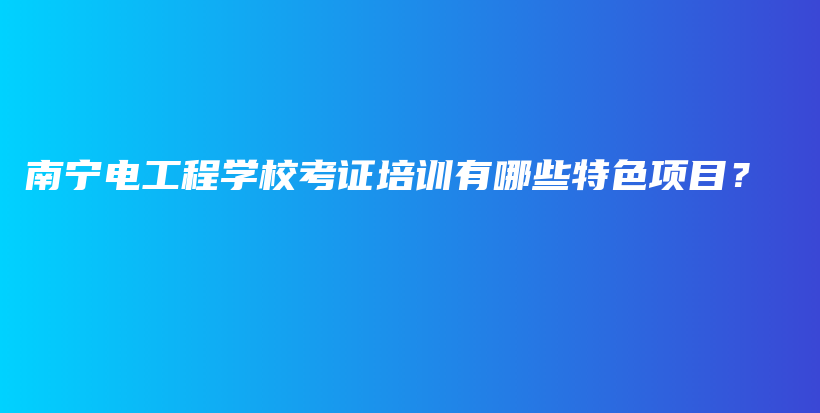 南寧電工程學(xué)?？甲C培訓(xùn)有哪些特色項目？插圖