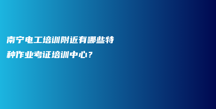 南寧電工培訓(xùn)附近有哪些特種作業(yè)考證培訓(xùn)中心？插圖