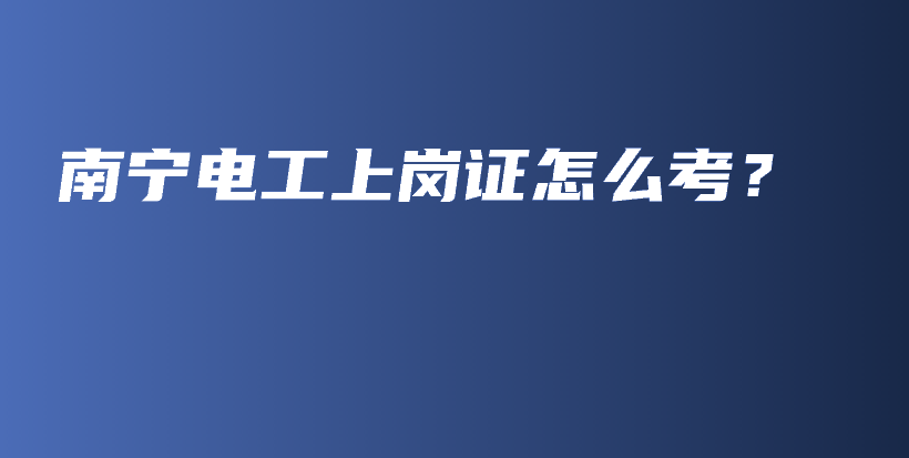 南寧電工上崗證怎么考？插圖