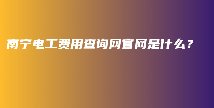 南寧電工費(fèi)用查詢網(wǎng)官網(wǎng)是什么？插圖