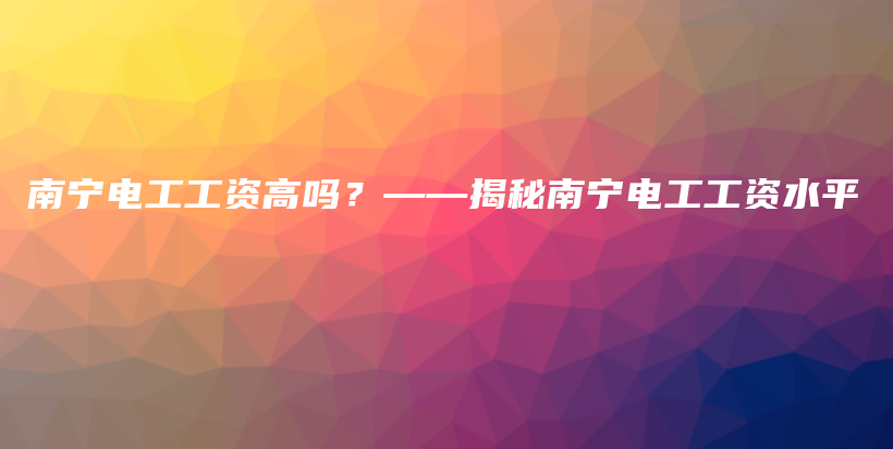 南寧電工工資高嗎？——揭秘南寧電工工資水平插圖