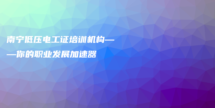 南寧低壓電工證培訓(xùn)機(jī)構(gòu)——你的職業(yè)發(fā)展加速器插圖