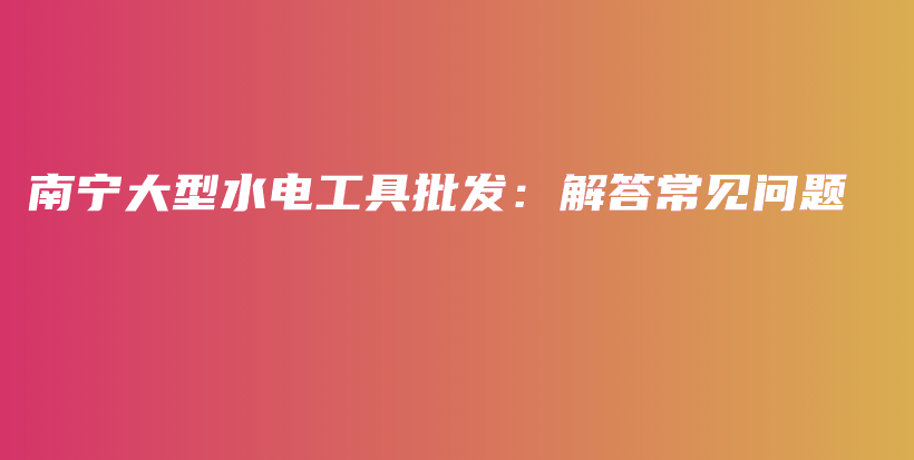 南寧大型水電工具批發(fā)：解答常見(jiàn)問(wèn)題插圖