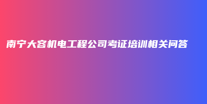 南寧大容機(jī)電工程公司考證培訓(xùn)相關(guān)問(wèn)答插圖