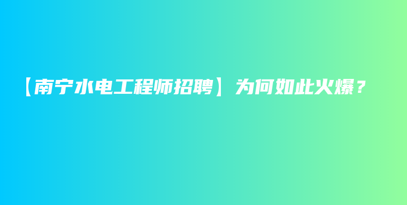 【南寧水電工程師招聘】為何如此火爆？插圖