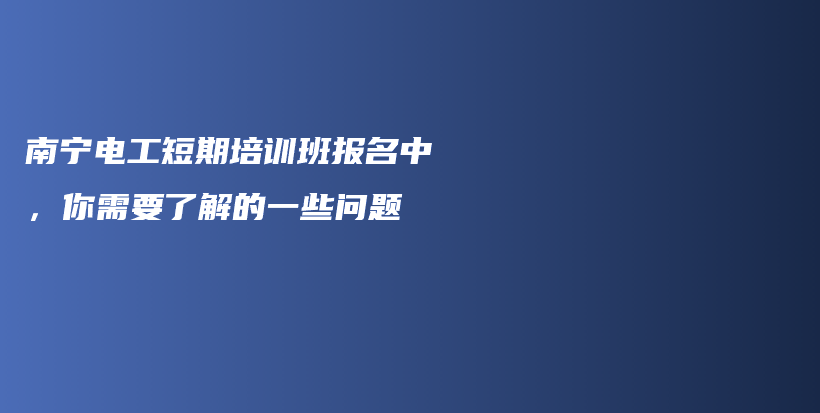 南寧電工短期培訓(xùn)班報(bào)名中，你需要了解的一些問題插圖