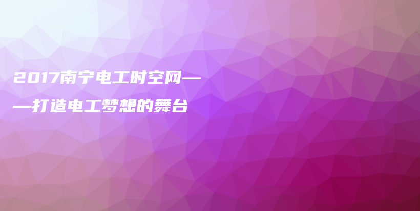 2017南寧電工時空網——打造電工夢想的舞臺插圖