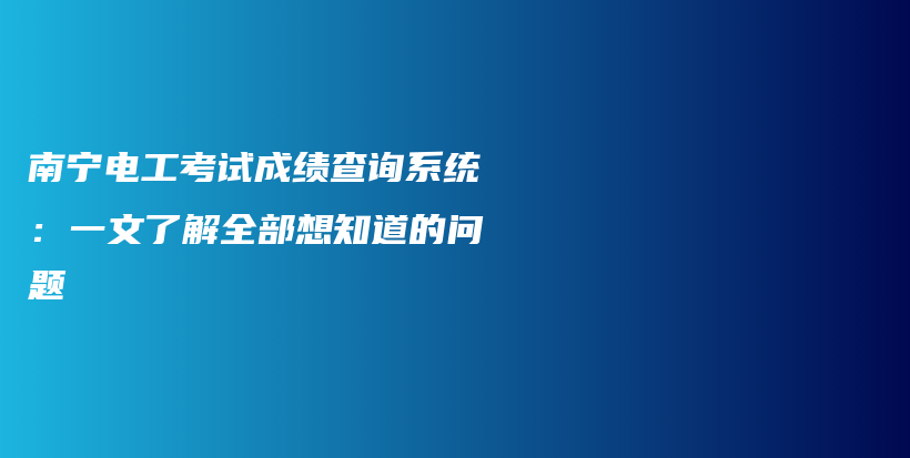 南寧電工考試成績(jī)查詢系統(tǒng)：一文了解全部想知道的問題插圖