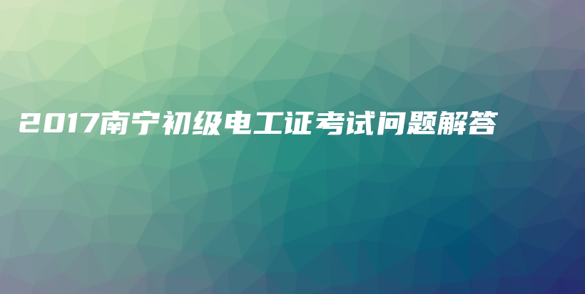 2017南寧初級電工證考試問題解答插圖